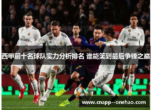 西甲前十名球队实力分析排名 谁能笑到最后争锋之巅