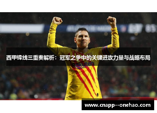 西甲锋线三重奏解析：冠军之争中的关键进攻力量与战略布局