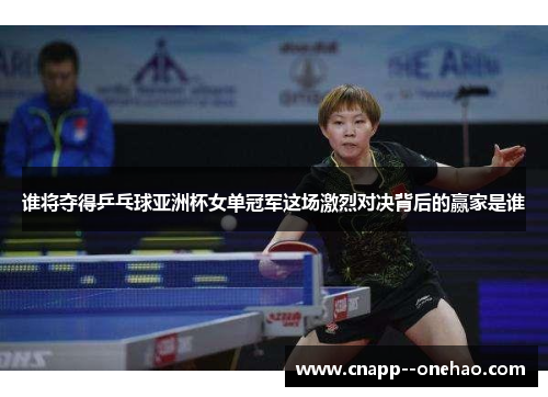谁将夺得乒乓球亚洲杯女单冠军这场激烈对决背后的赢家是谁