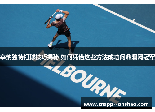 辛纳独特打球技巧揭秘 如何凭借这些方法成功问鼎澳网冠军 辛纳独特打球技巧揭秘 如何凭借这些方法成功问鼎澳网冠军