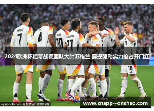 2024欧洲杯揭幕战德国队大胜苏格兰 展现强劲实力抢占开门红
