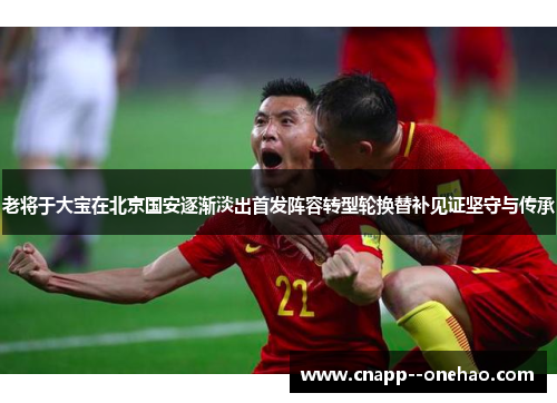 老将于大宝在北京国安逐渐淡出首发阵容转型轮换替补见证坚守与传承