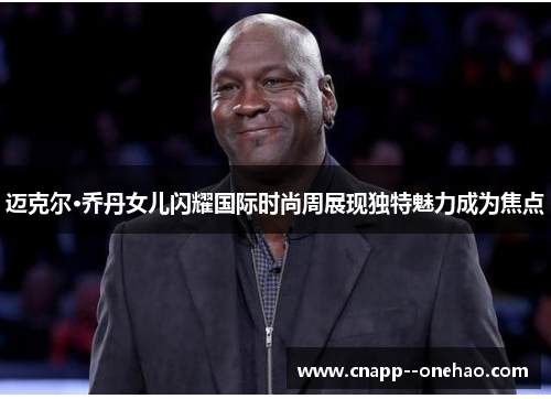 迈克尔·乔丹女儿闪耀国际时尚周展现独特魅力成为焦点