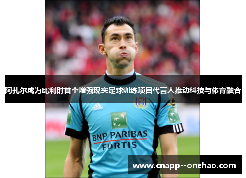 阿扎尔成为比利时首个增强现实足球训练项目代言人推动科技与体育融合
