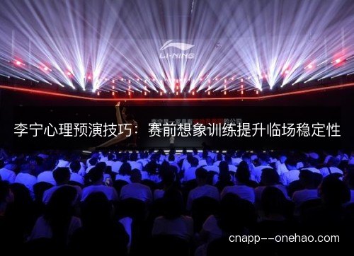 李宁心理预演技巧:赛前想象训练提升临场稳定性 李宁心理预演技巧:赛前想象训练提升临场稳定性