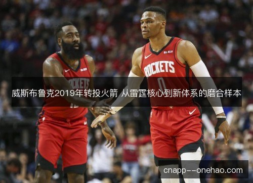 威斯布鲁克2019年转投火箭 从雷霆核心到新体系的磨合样本
